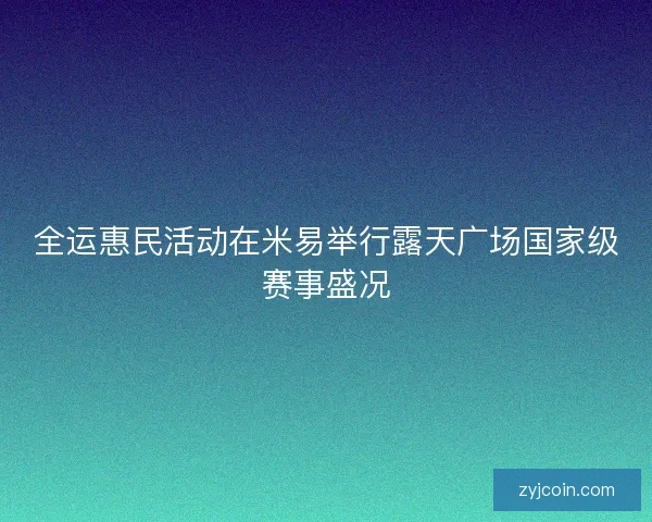 全运惠民活动在米易举行露天广场国家级赛事盛况 全运惠民活动在米易举行露天广场国家级赛事盛况