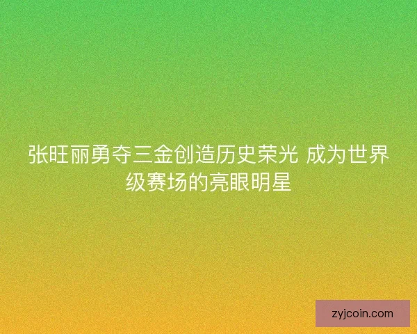张旺丽勇夺三金创造历史荣光 成为世界级赛场的亮眼明星 张旺丽勇夺三金创造历史荣光 成为世界级赛场的亮眼明星